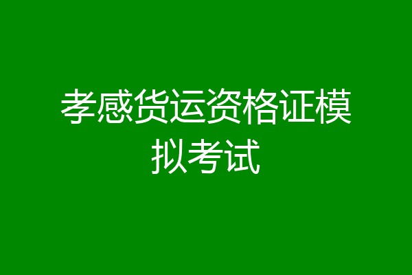 孝感货运资格证模拟考试