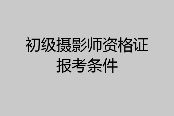 初级摄影师资格证报考条件