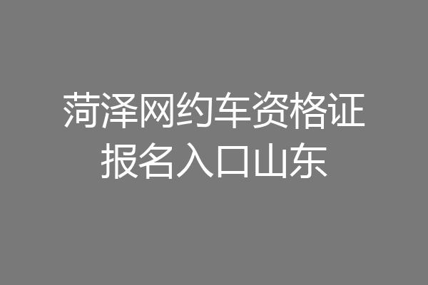 菏泽网约车资格证报名入口山东