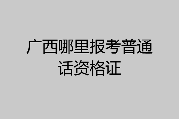 广西哪里报考普通话资格证