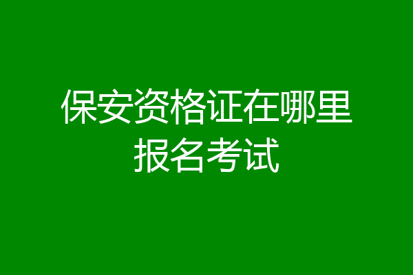保安资格证在哪里报名考试
