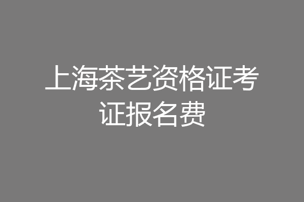 上海茶艺资格证考证报名费