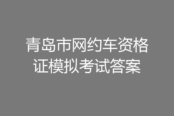 青岛市网约车资格证模拟考试答案