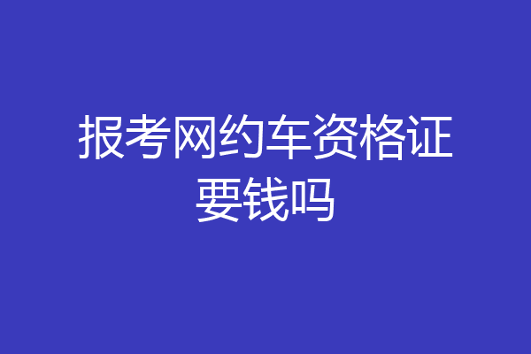 报考网约车资格证要钱吗