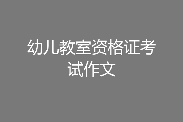 幼儿教室资格证考试作文