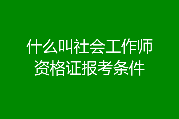 什么叫社会工作师资格证报考条件