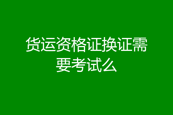 货运资格证换证需要考试么