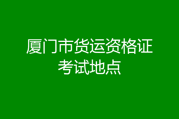 厦门市货运资格证考试地点