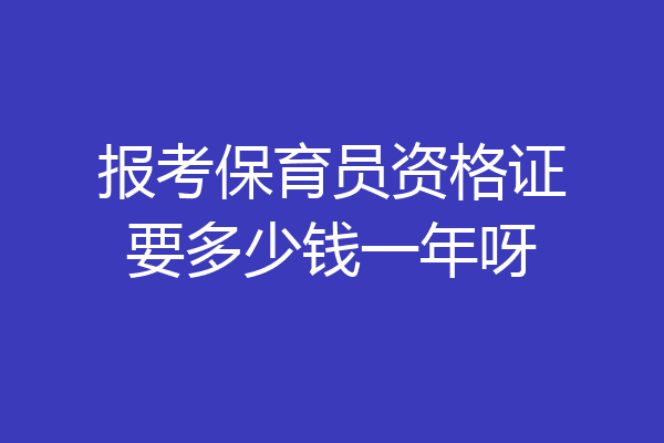 报考保育员资格证要多少钱一年呀
