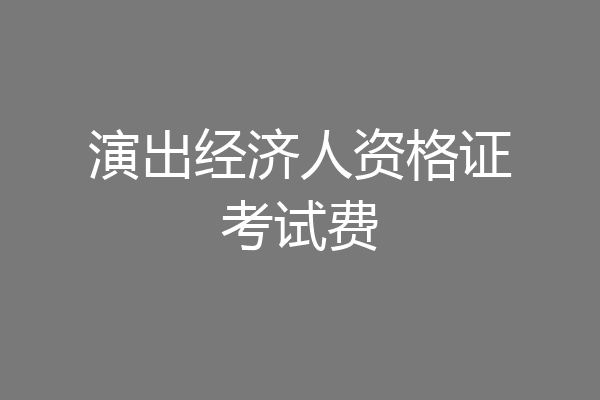 演出经济人资格证考试费
