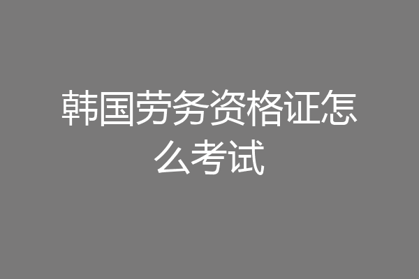 韩国劳务资格证怎么考试
