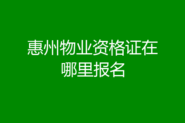 惠州物业资格证在哪里报名