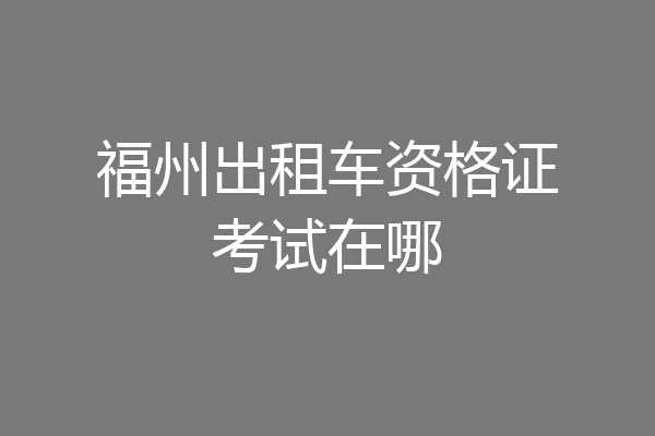 福州出租车资格证考试在哪