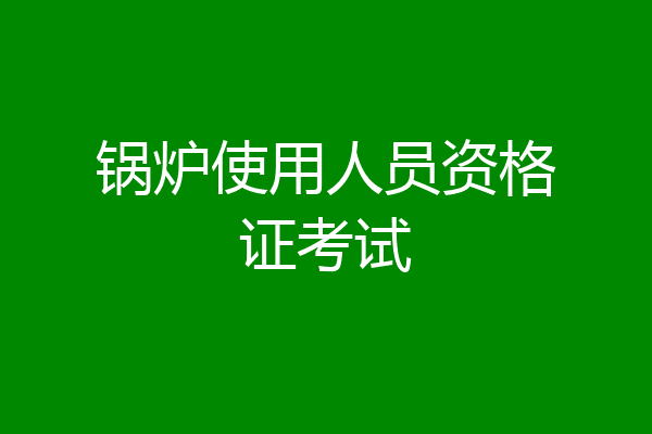 锅炉使用人员资格证考试