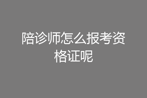 陪诊师怎么报考资格证呢