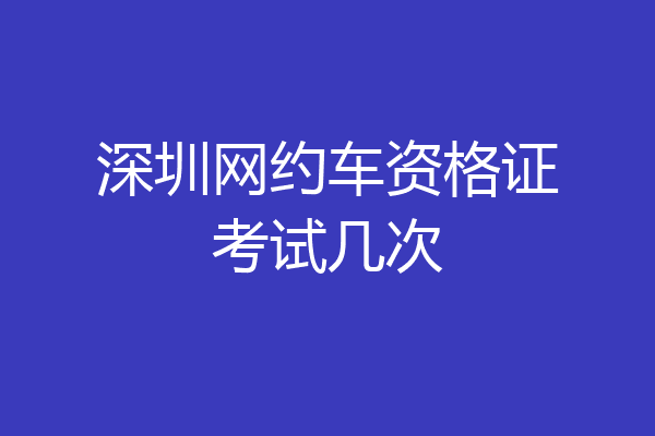 深圳网约车资格证考试几次