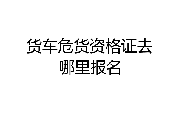 货车危货资格证去哪里报名