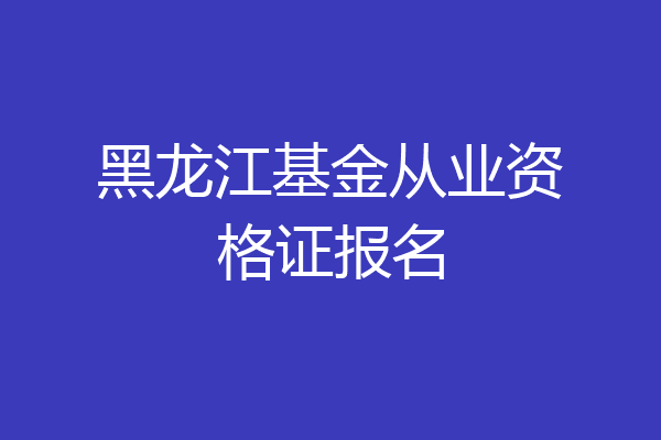 黑龙江基金从业资格证报名