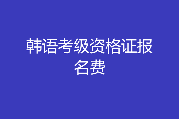 韩语考级资格证报名费