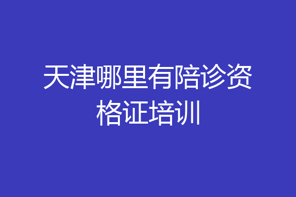 天津哪里有陪诊资格证培训