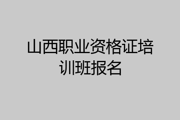 山西职业资格证培训班报名