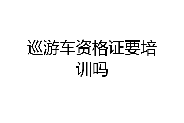 巡游车资格证要培训吗