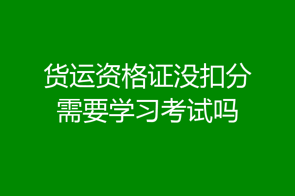 货运资格证没扣分需要学习考试吗