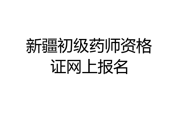新疆初级药师资格证网上报名