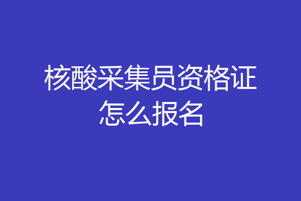 核酸采集员资格证怎么报名