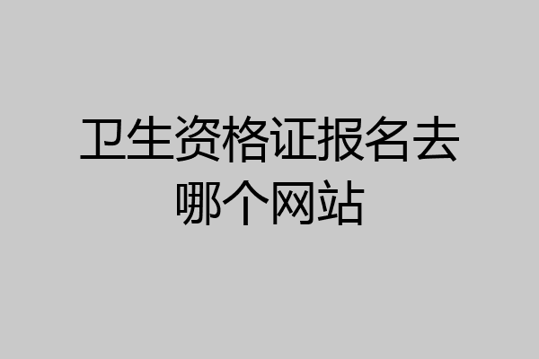 卫生资格证报名去哪个网站