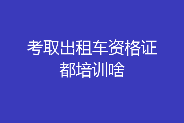 考取出租车资格证都培训啥