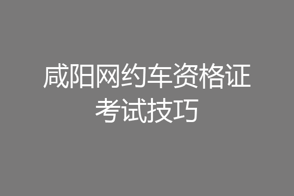 咸阳网约车资格证考试技巧