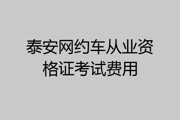 泰安网约车从业资格证考试费用