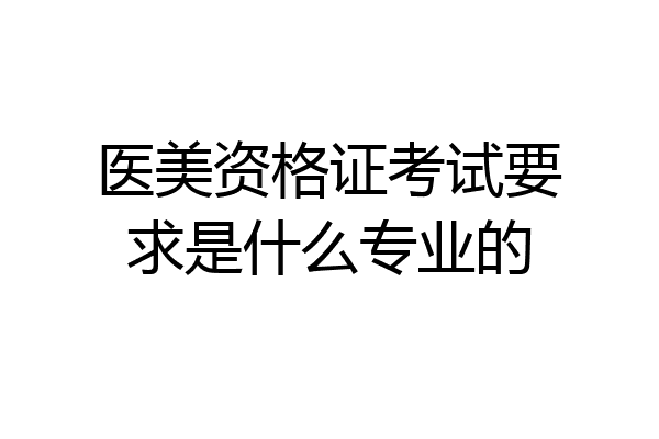 医美资格证考试要求是什么专业的