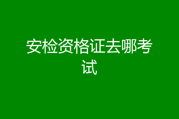 安检资格证去哪考试