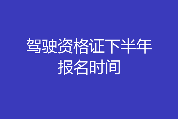 驾驶资格证下半年报名时间