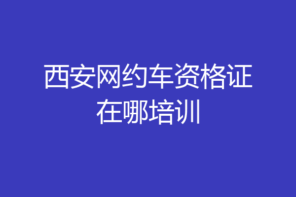 西安网约车资格证在哪培训