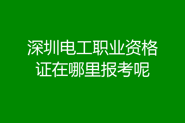 深圳电工职业资格证在哪里报考呢