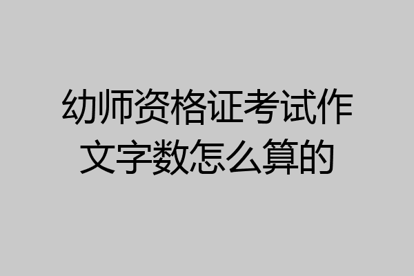 幼师资格证考试作文字数怎么算的