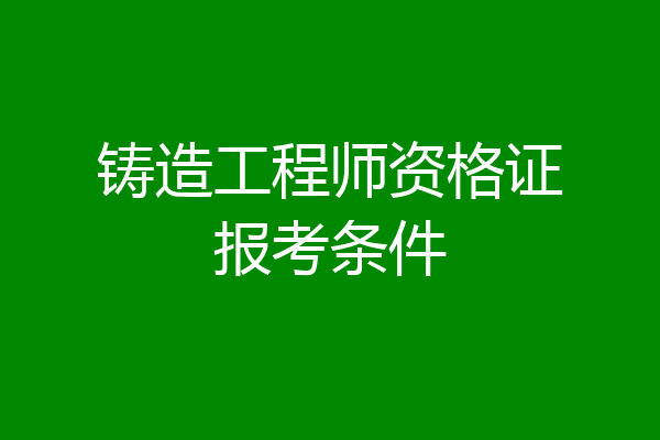铸造工程师资格证报考条件