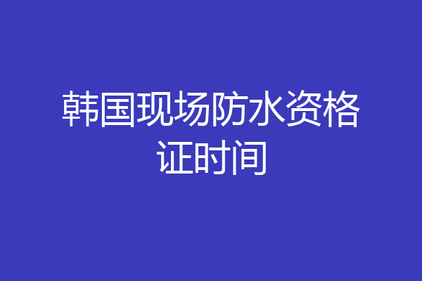 韩国现场防水资格证时间