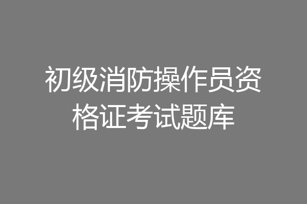 初级消防操作员资格证考试题库