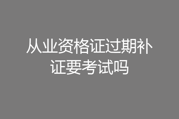 从业资格证过期补证要考试吗