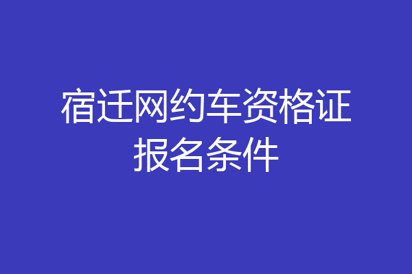 宿迁网约车资格证报名条件
