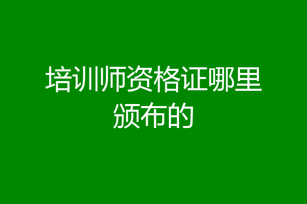 培训师资格证哪里颁布的