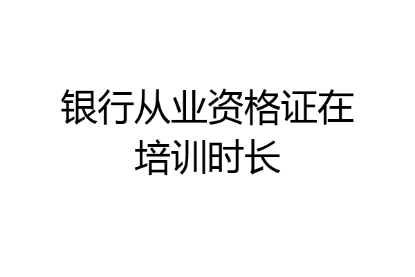 银行从业资格证在培训时长