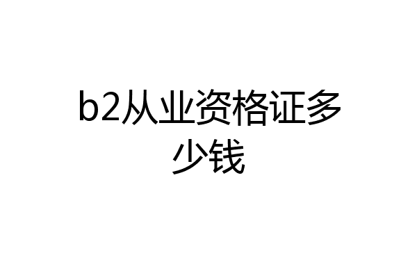b2从业资格证多少钱