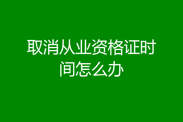取消从业资格证时间怎么办