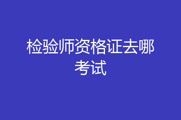 检验师资格证去哪考试