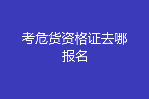 考危货资格证去哪报名